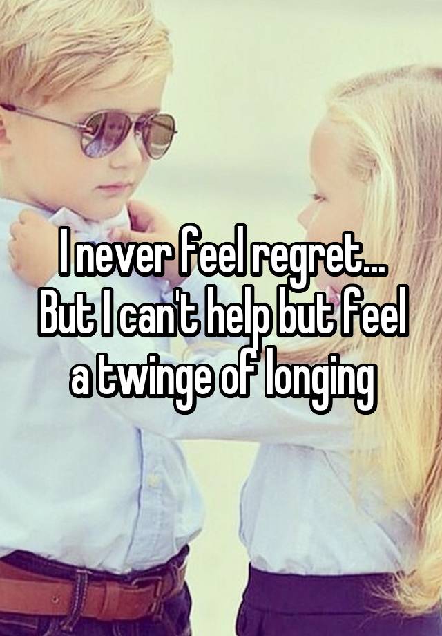 I never feel regret... But I can't help but feel a twinge of longing