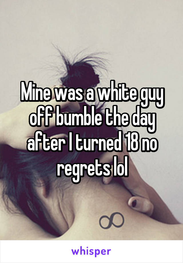 Mine was a white guy off bumble the day after I turned 18 no regrets lol