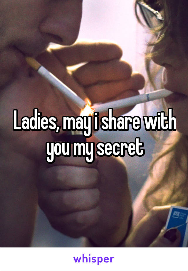 Ladies, may i share with you my secret