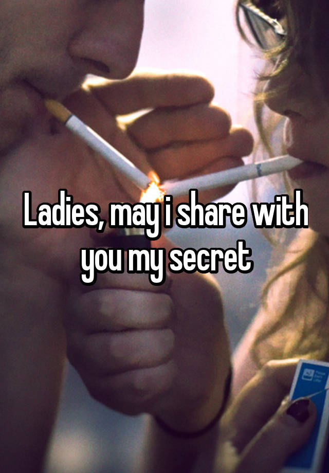 Ladies, may i share with you my secret