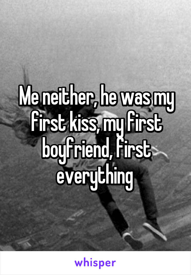 Me neither, he was my first kiss, my first boyfriend, first everything 