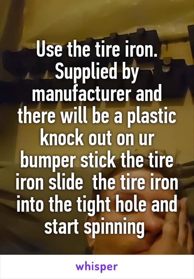 Use the tire iron. Supplied by manufacturer and there will be a plastic knock out on ur bumper stick the tire iron slide  the tire iron into the tight hole and start spinning 