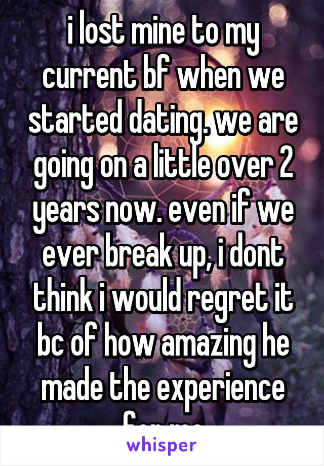 i lost mine to my current bf when we started dating. we are going on a little over 2 years now. even if we ever break up, i dont think i would regret it bc of how amazing he made the experience for me