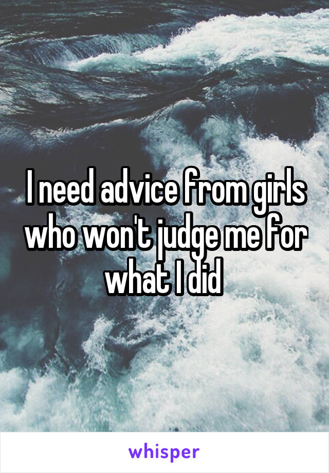 I need advice from girls who won't judge me for what I did 