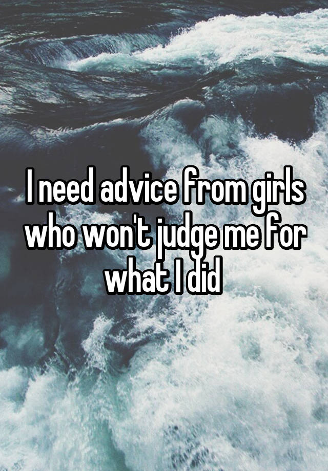 I need advice from girls who won't judge me for what I did 