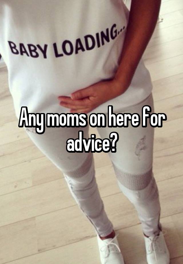 Any moms on here for advice?