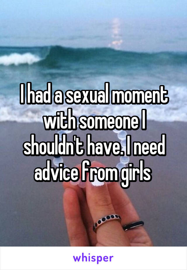 I had a sexual moment with someone I shouldn't have. I need advice from girls 