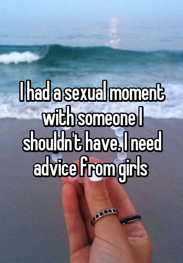 I had a sexual moment with someone I shouldn't have. I need advice from girls 