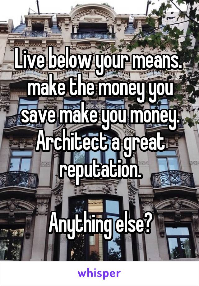 Live below your means.  make the money you save make you money. Architect a great reputation.

Anything else?