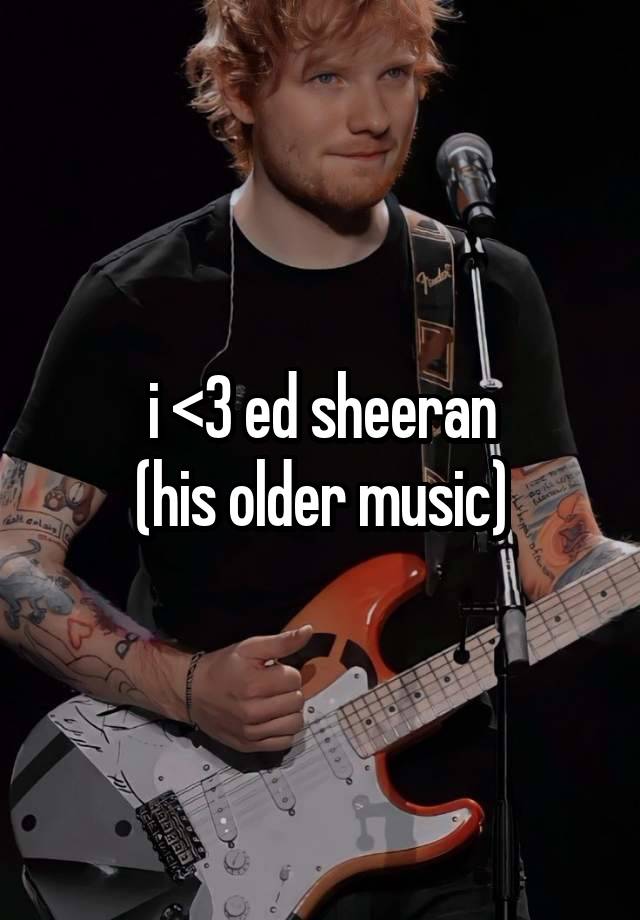 i <3 ed sheeran
(his older music)