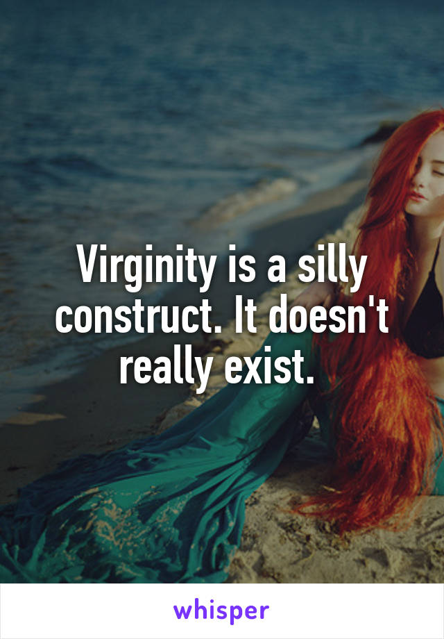 Virginity is a silly construct. It doesn't really exist. 