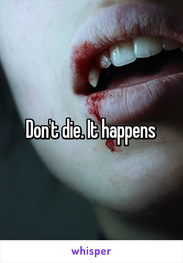 Don't die. It happens 