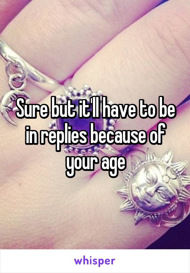 Sure but it'll have to be in replies because of your age