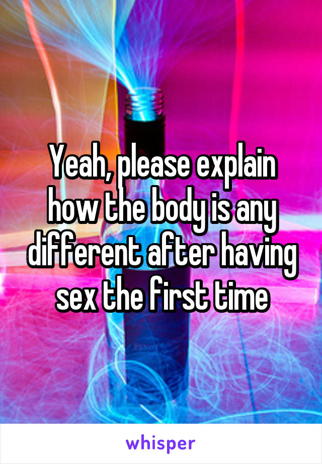 Yeah, please explain how the body is any different after having sex the first time