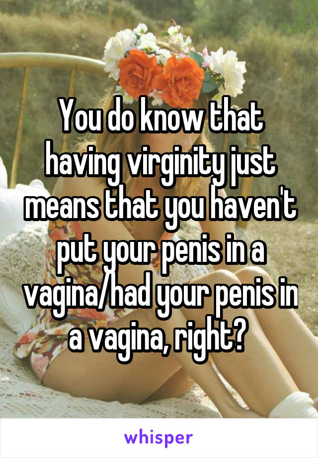 You do know that having virginity just means that you haven't put your penis in a vagina/had your penis in a vagina, right? 