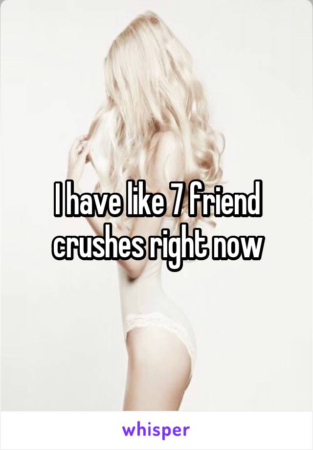 I have like 7 friend crushes right now