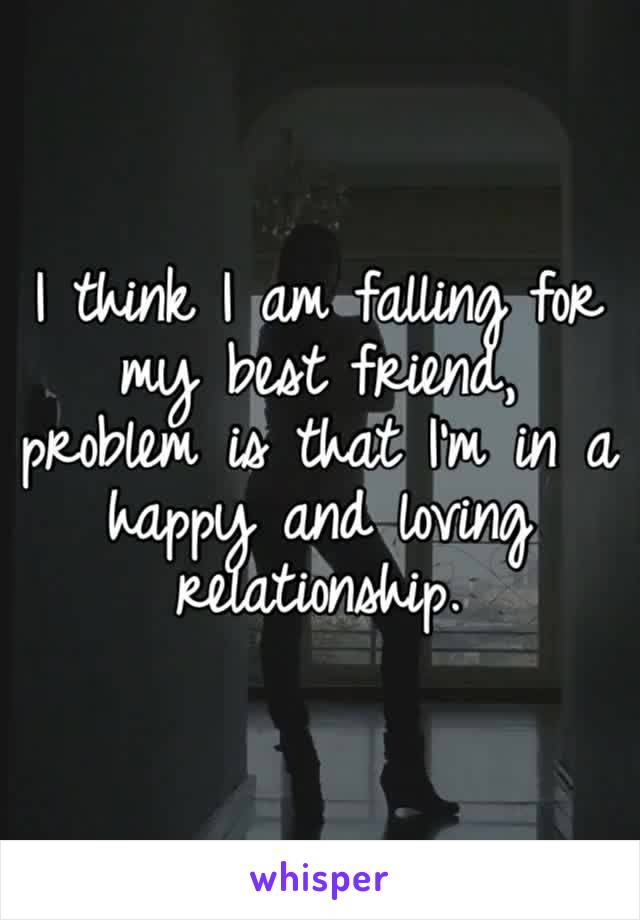 I think I am falling for my best friend, problem is that I’m in a happy and loving relationship. 