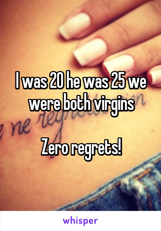 I was 20 he was 25 we were both virgins

Zero regrets!