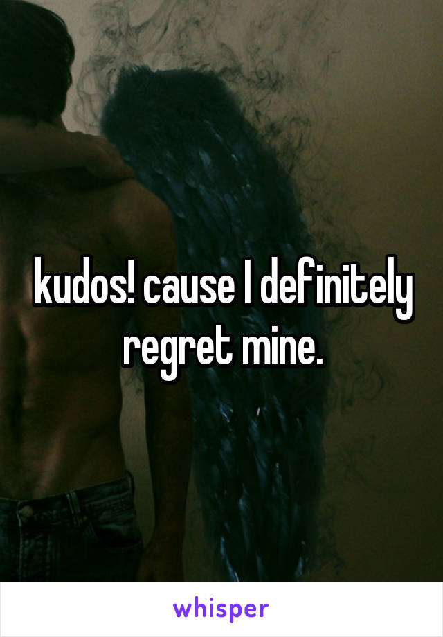 kudos! cause I definitely regret mine.