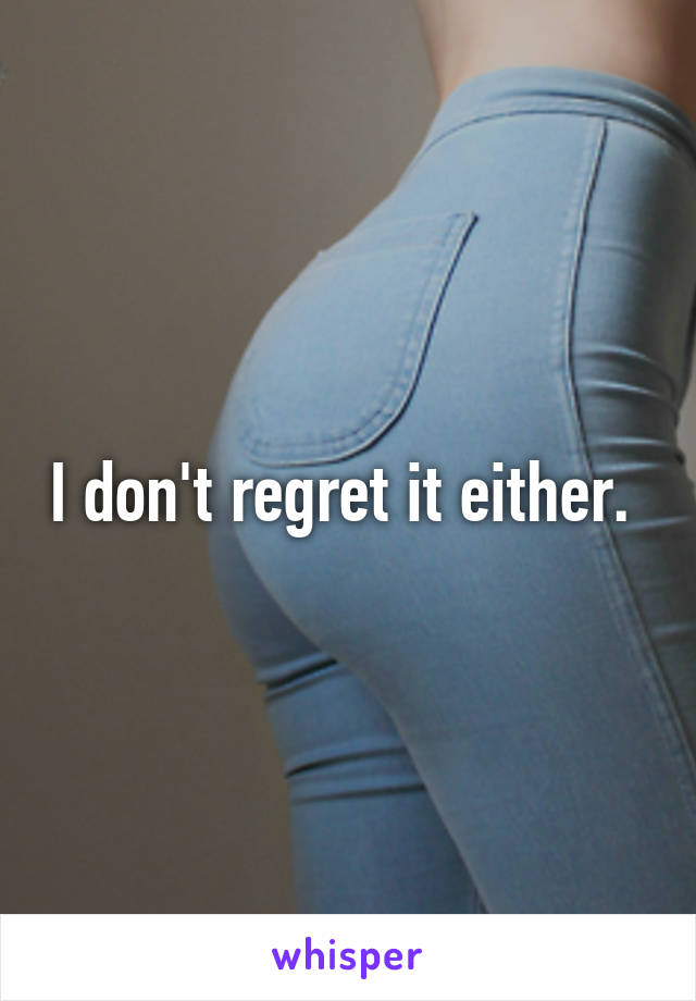 I don't regret it either. 