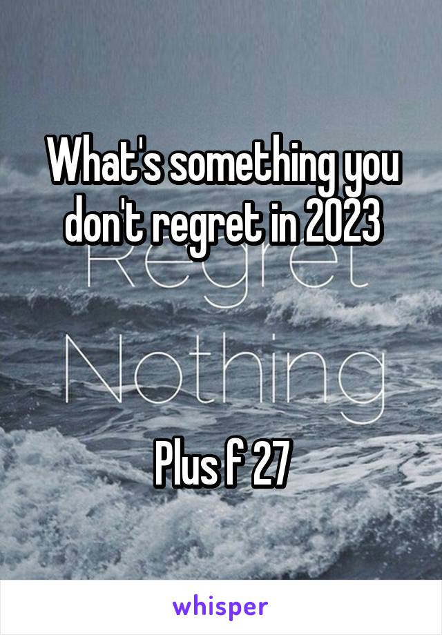 What's something you don't regret in 2023



Plus f 27