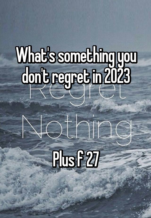 What's something you don't regret in 2023



Plus f 27