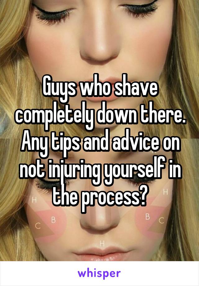 Guys who shave completely down there. Any tips and advice on not injuring yourself in the process?