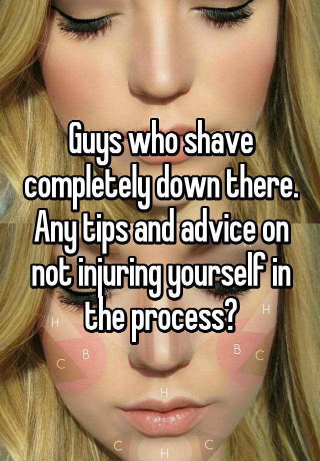 Guys who shave completely down there. Any tips and advice on not injuring yourself in the process?