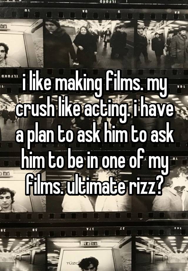 i like making films. my crush like acting. i have a plan to ask him to ask him to be in one of my films. ultimate rizz?