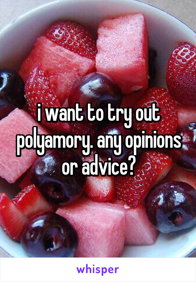 i want to try out polyamory. any opinions or advice?