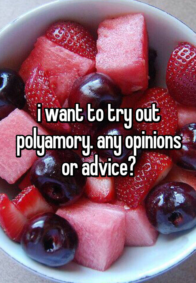 i want to try out polyamory. any opinions or advice?