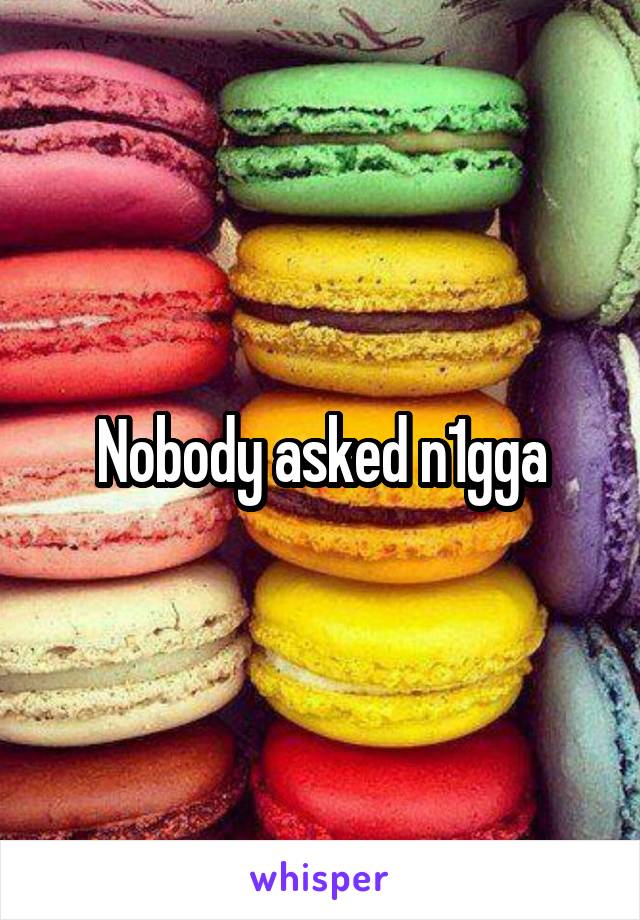 Nobody asked n1gga