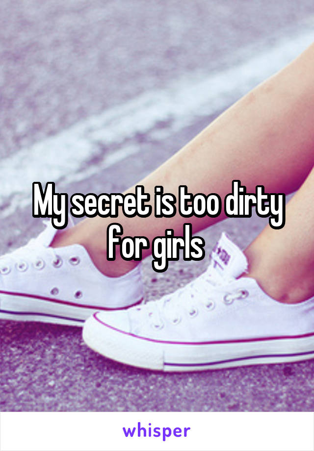 My secret is too dirty for girls 