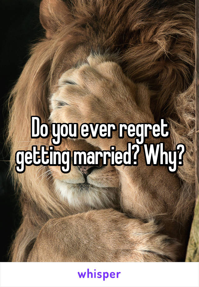 Do you ever regret getting married? Why?