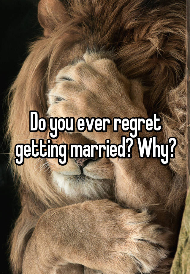 Do you ever regret getting married? Why?