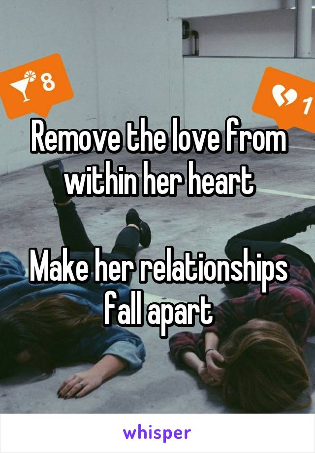 Remove the love from within her heart

Make her relationships fall apart