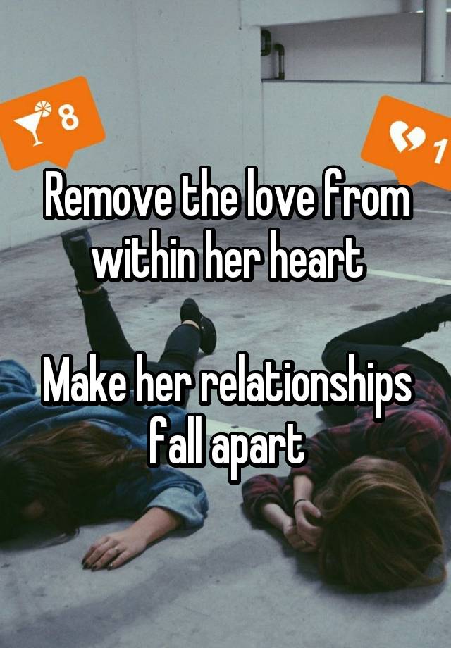 Remove the love from within her heart

Make her relationships fall apart