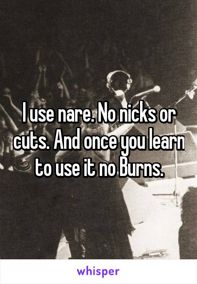 I use nare. No nicks or cuts. And once you learn to use it no Burns.