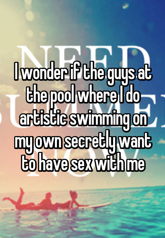 I wonder if the guys at the pool where I do artistic swimming on my own secretly want to have sex with me