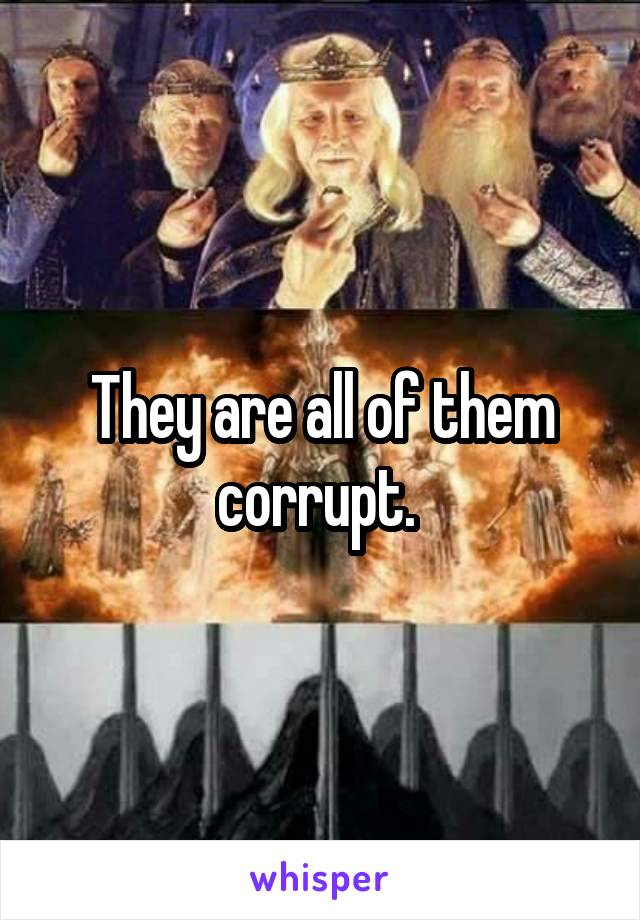 They are all of them corrupt. 