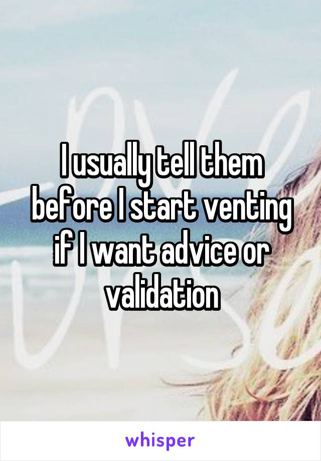 I usually tell them before I start venting if I want advice or validation