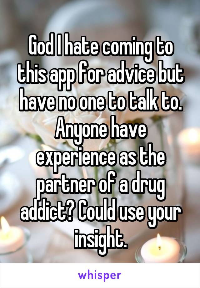 God I hate coming to this app for advice but have no one to talk to.
Anyone have experience as the partner of a drug addict? Could use your insight.