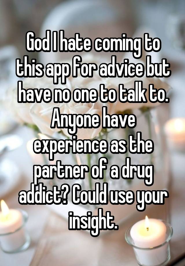 God I hate coming to this app for advice but have no one to talk to.
Anyone have experience as the partner of a drug addict? Could use your insight.