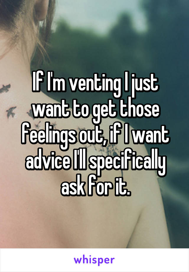 If I'm venting I just want to get those feelings out, if I want advice I'll specifically ask for it.