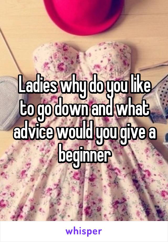 Ladies why do you like to go down and what advice would you give a beginner