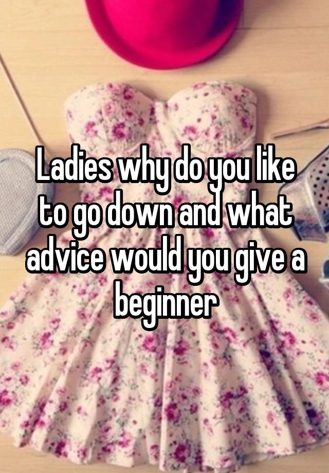 Ladies why do you like to go down and what advice would you give a beginner