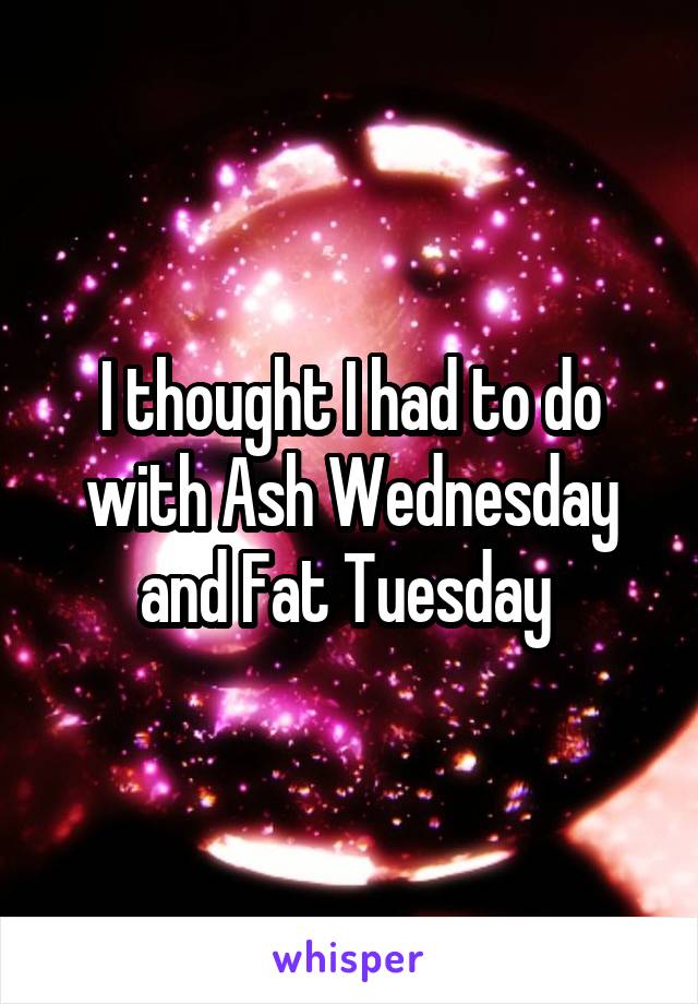 I thought I had to do with Ash Wednesday and Fat Tuesday 