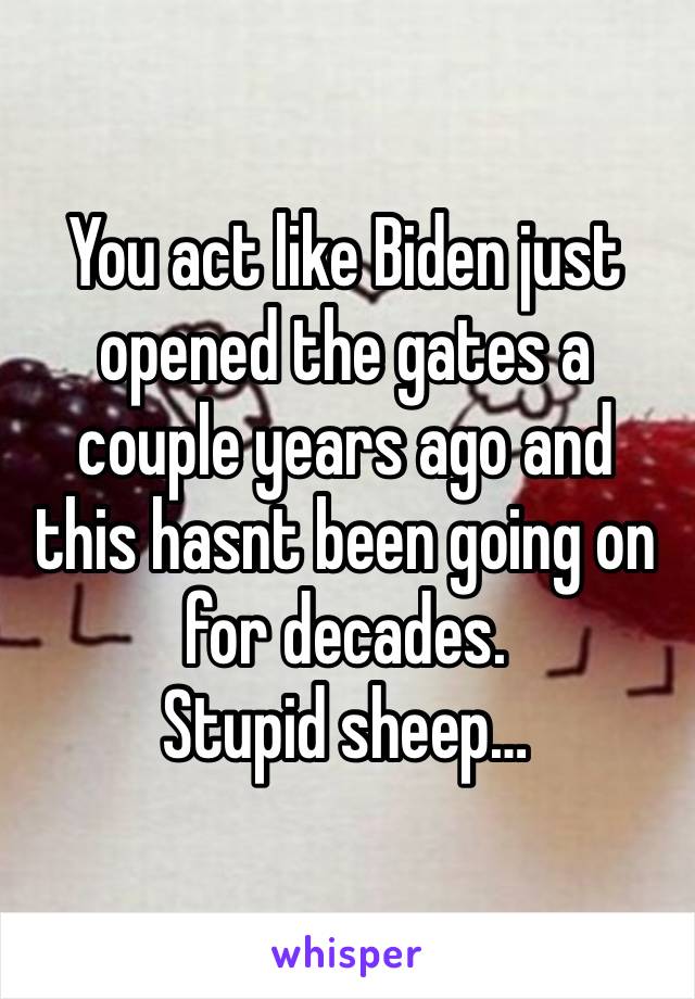 You act like Biden just opened the gates a couple years ago and this hasnt been going on for decades.  
Stupid sheep…