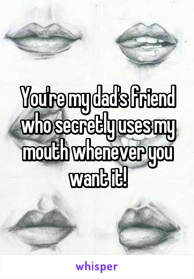 You're my dad's friend who secretly uses my mouth whenever you want it!