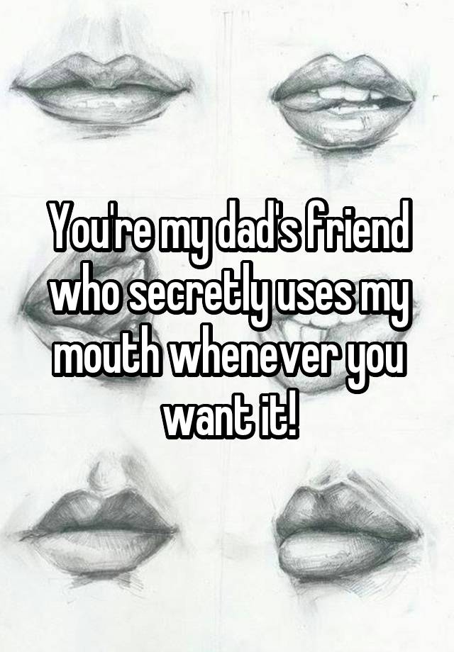 You're my dad's friend who secretly uses my mouth whenever you want it!